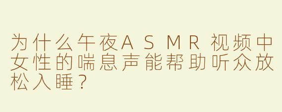 为什么午夜ASMR视频中女性的喘息声能帮助听众放松入睡？