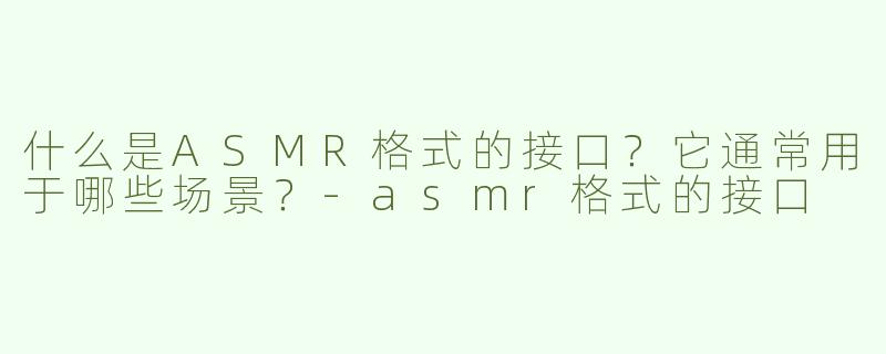 什么是ASMR格式的接口？它通常用于哪些场景？-asmr格式的接口
