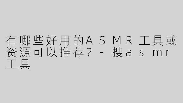 有哪些好用的ASMR工具或资源可以推荐？-搜asmr工具