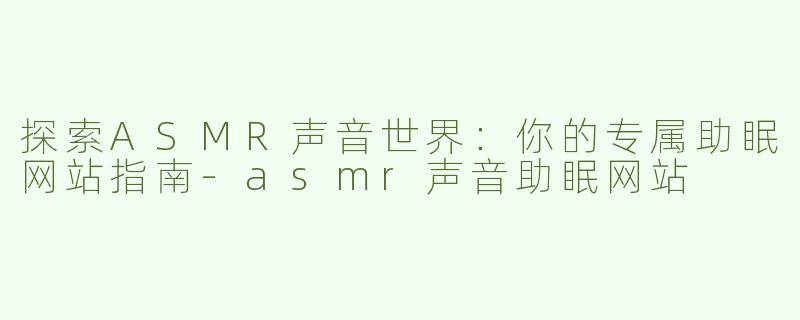 探索ASMR声音世界：你的专属助眠网站指南-asmr声音助眠网站