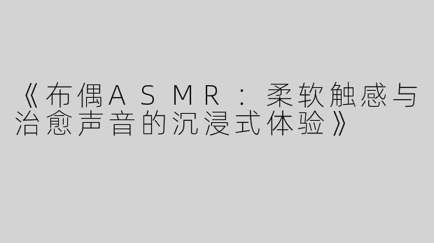 《布偶ASMR：柔软触感与治愈声音的沉浸式体验》