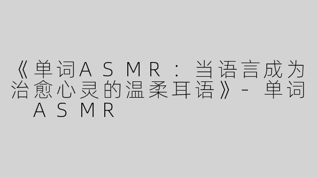 《单词ASMR：当语言成为治愈心灵的温柔耳语》