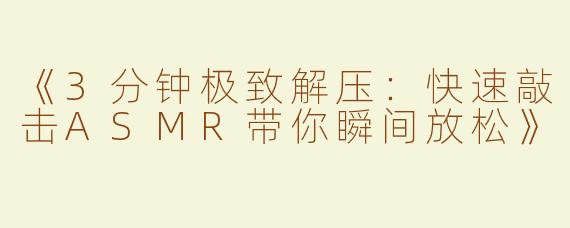 《3分钟极致解压：快速敲击ASMR带你瞬间放松》
