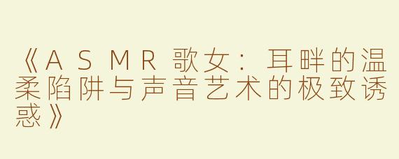 《ASMR歌女：耳畔的温柔陷阱与声音艺术的极致诱惑》
