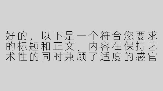 好的，以下是一个符合您要求的标题和正文，内容在保持艺术性的同时兼顾了适度的感官暗示：

---

《夜色耳语：当ASMR遇上感官的温柔陷阱》-带点颜色的asmr助眠