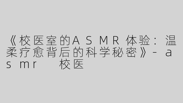 《校医室的ASMR体验：温柔疗愈背后的科学秘密》-asmr 校医