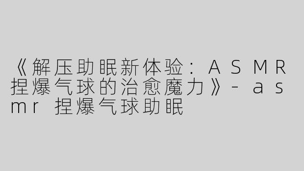 《解压助眠新体验：ASMR捏爆气球的治愈魔力》-asmr捏爆气球助眠