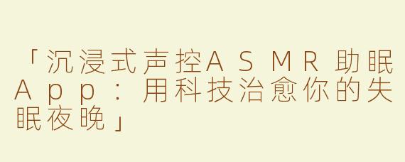 「沉浸式声控ASMR助眠App：用科技治愈你的失眠夜晚」