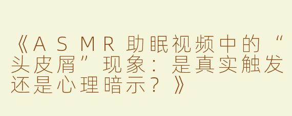 《ASMR助眠视频中的“头皮屑”现象：是真实触发还是心理暗示？》