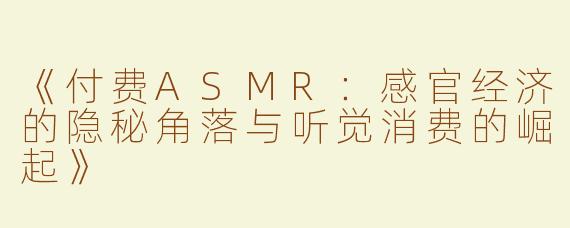 《付费ASMR：感官经济的隐秘角落与听觉消费的崛起》