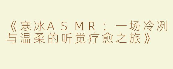 《寒冰ASMR：一场冷冽与温柔的听觉疗愈之旅》