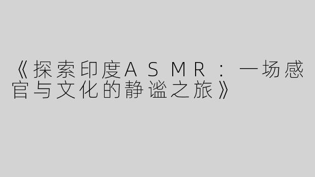 《探索印度ASMR：一场感官与文化的静谧之旅》