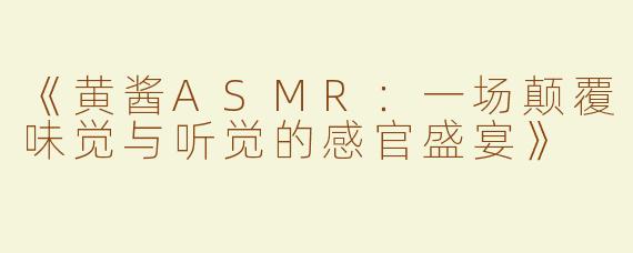 《黄酱ASMR：一场颠覆味觉与听觉的感官盛宴》