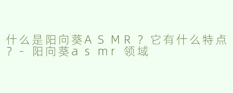 什么是阳向葵ASMR？它有什么特点？-阳向葵asmr领域