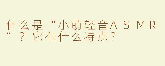 什么是“小萌轻音ASMR”？它有什么特点？