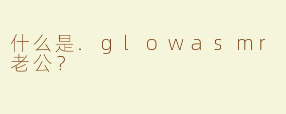 什么是.glowasmr老公？