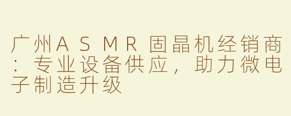 广州ASMR固晶机经销商：专业设备供应，助力微电子制造升级