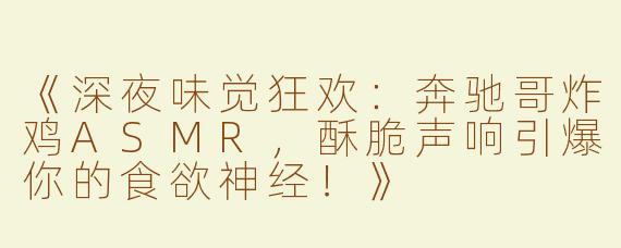 《深夜味觉狂欢：奔驰哥炸鸡ASMR，酥脆声响引爆你的食欲神经！》