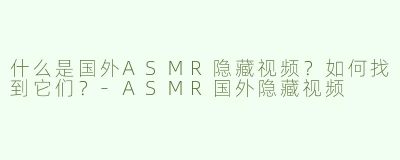 什么是国外ASMR隐藏视频？如何找到它们？-ASMR国外隐藏视频