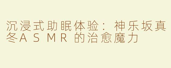 沉浸式助眠体验：神乐坂真冬ASMR的治愈魔力