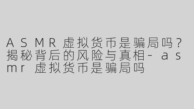 ASMR虚拟货币是骗局吗？揭秘背后的风险与真相-asmr虚拟货币是骗局吗