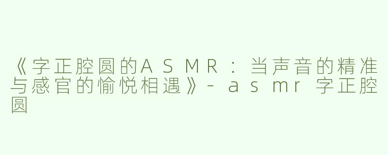 《字正腔圆的ASMR：当声音的精准与感官的愉悦相遇》-asmr字正腔圆