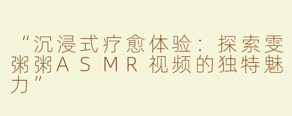 “沉浸式疗愈体验：探索雯粥粥ASMR视频的独特魅力”