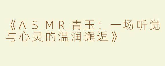 《ASMR青玉：一场听觉与心灵的温润邂逅》