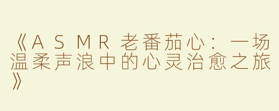 《ASMR老番茄心：一场温柔声浪中的心灵治愈之旅》
