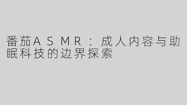 番茄ASMR：成人内容与助眠科技的边界探索