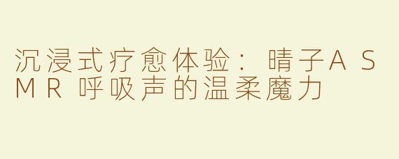 沉浸式疗愈体验：晴子ASMR呼吸声的温柔魔力