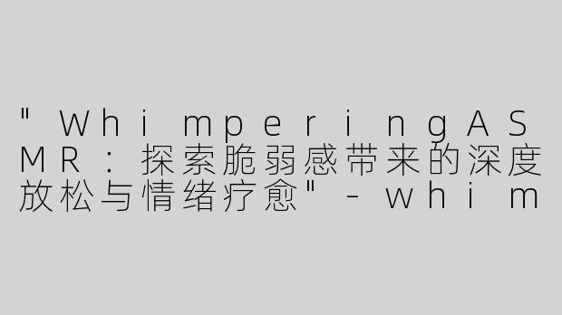 "WhimperingASMR：探索脆弱感带来的深度放松与情绪疗愈"