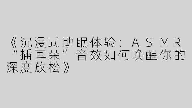 《沉浸式助眠体验：ASMR“插耳朵”音效如何唤醒你的深度放松》