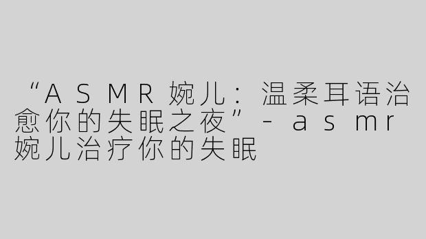 “ASMR婉儿：温柔耳语治愈你的失眠之夜”-asmr婉儿治疗你的失眠
