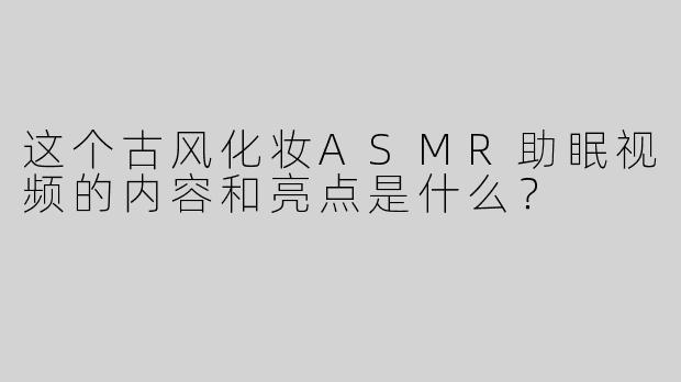 这个古风化妆ASMR助眠视频的内容和亮点是什么？