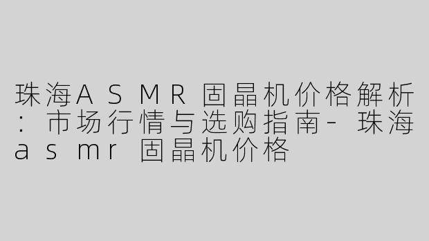 珠海ASMR固晶机价格解析：市场行情与选购指南-珠海asmr固晶机价格