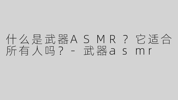 什么是武器ASMR？它适合所有人吗？-武器asmr
