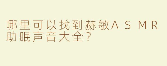 哪里可以找到赫敏ASMR助眠声音大全？