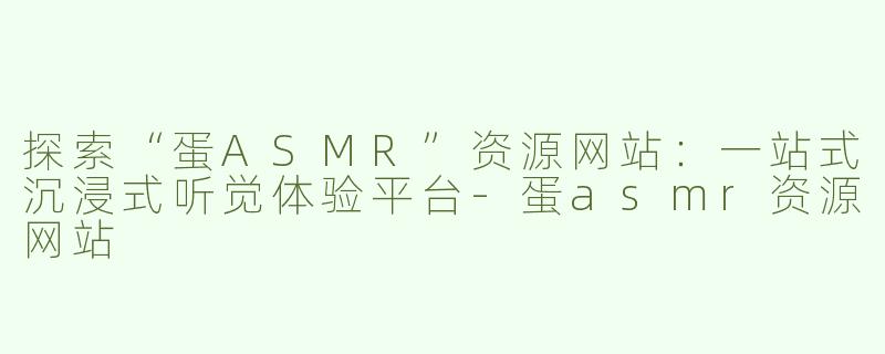 探索“蛋ASMR”资源网站：一站式沉浸式听觉体验平台-蛋asmr资源网站