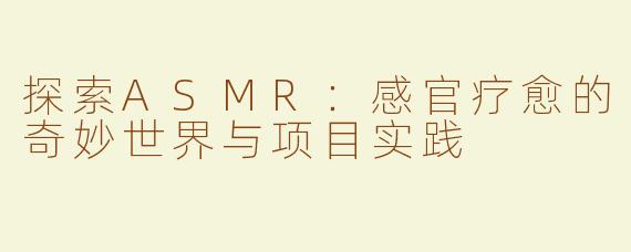 探索ASMR：感官疗愈的奇妙世界与项目实践