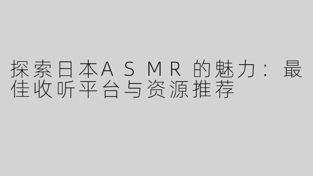 探索日本ASMR的魅力：最佳收听平台与资源推荐
