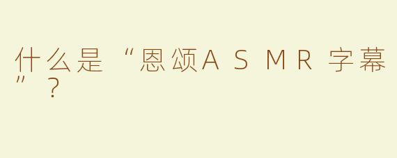 什么是“恩颂ASMR字幕”？