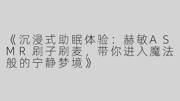 《沉浸式助眠体验：赫敏ASMR刷子刷麦，带你进入魔法般的宁静梦境》