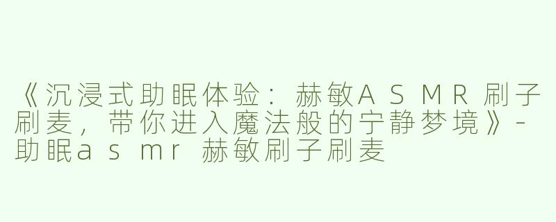 《沉浸式助眠体验：赫敏ASMR刷子刷麦，带你进入魔法般的宁静梦境》-助眠asmr赫敏刷子刷麦