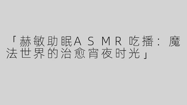 「赫敏助眠ASMR吃播：魔法世界的治愈宵夜时光」
