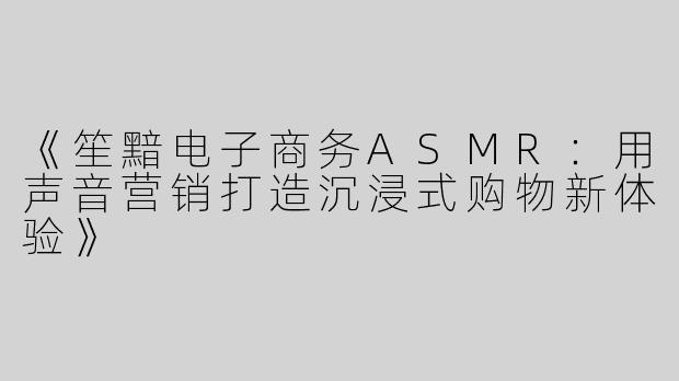 《笙黯电子商务ASMR：用声音营销打造沉浸式购物新体验》