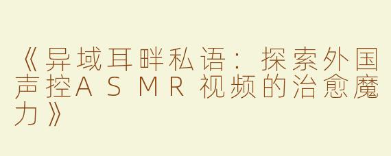《异域耳畔私语：探索外国声控ASMR视频的治愈魔力》