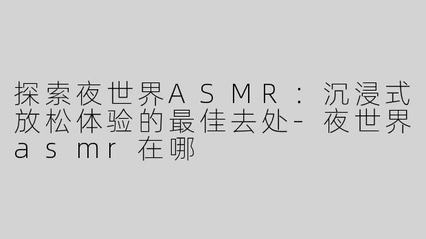 探索夜世界ASMR：沉浸式放松体验的最佳去处-夜世界asmr在哪