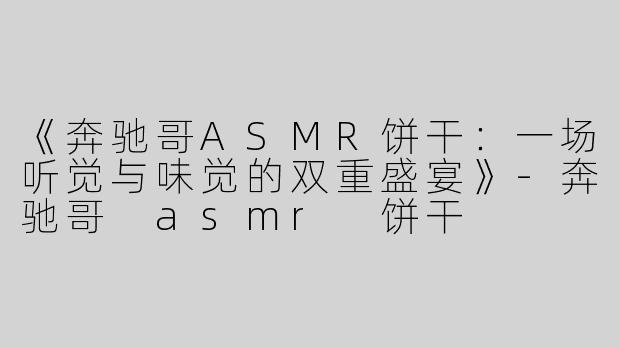 《奔驰哥ASMR饼干：一场听觉与味觉的双重盛宴》-奔驰哥 asmr 饼干