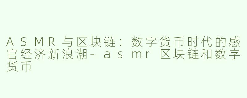 ASMR与区块链：数字货币时代的感官经济新浪潮-asmr区块链和数字货币